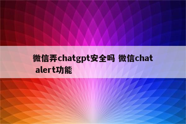 微信弄chatgpt安全吗 微信chat alert功能
