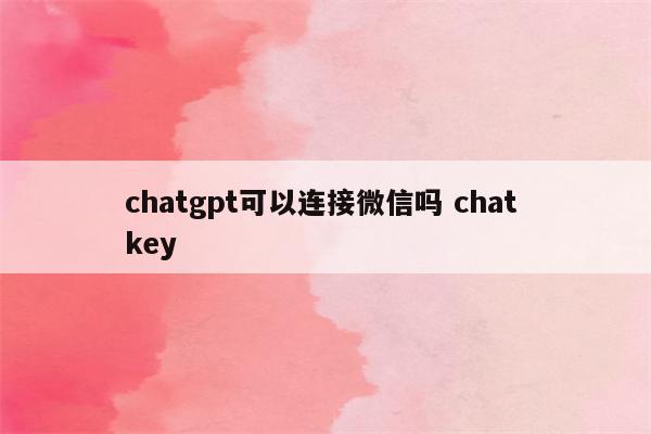 chatgpt可以连接微信吗 chat key