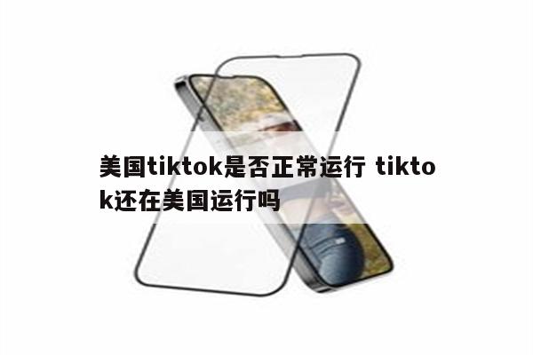 美国tiktok是否正常运行 tiktok还在美国运行吗