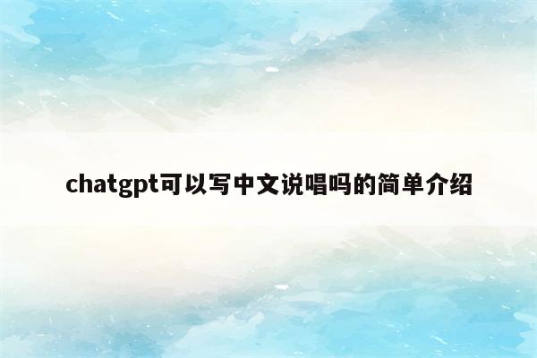 chatgpt可以写中文说唱吗的简单介绍