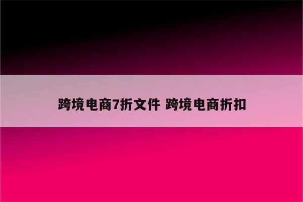 跨境电商7折文件 跨境电商折扣