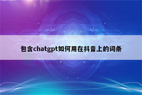 包含chatgpt如何用在抖音上的词条