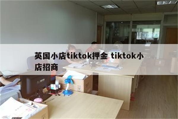 英国小店tiktok押金 tiktok小店招商
