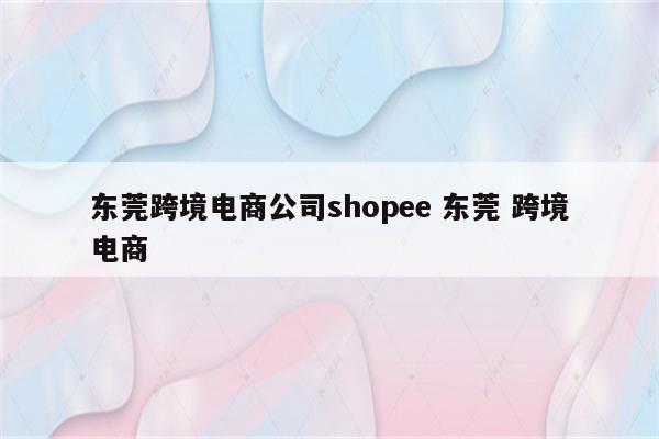 东莞跨境电商公司shopee 东莞 跨境电商
