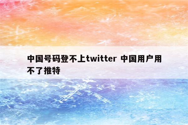 中国号码登不上twitter 中国用户用不了推特