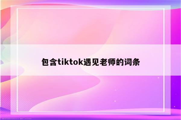 包含tiktok遇见老师的词条