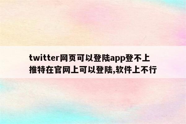 twitter网页可以登陆app登不上 推特在官网上可以登陆,软件上不行