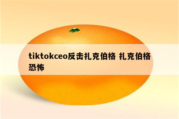 tiktokceo反击扎克伯格 扎克伯格恐怖