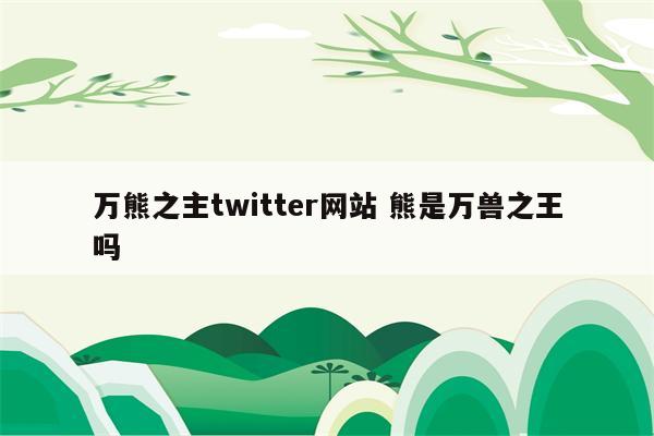 万熊之主twitter网站 熊是万兽之王吗