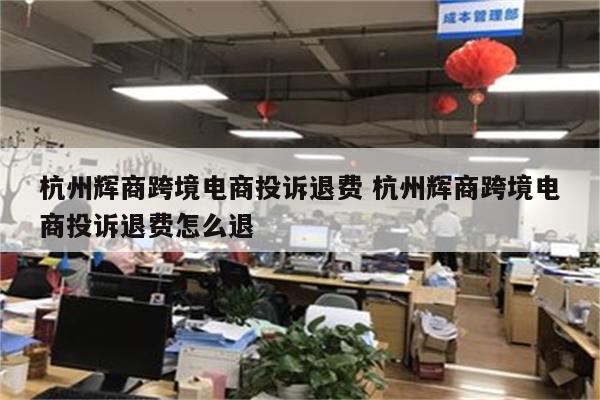 杭州辉商跨境电商投诉退费 杭州辉商跨境电商投诉退费怎么退
