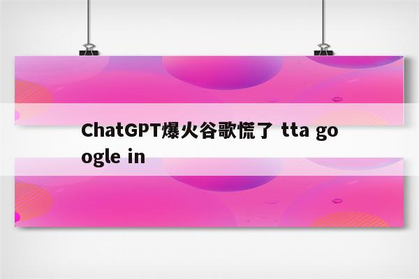 ChatGPT爆火谷歌慌了 tta google in