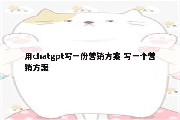 用chatgpt写一份营销方案 写一个营销方案