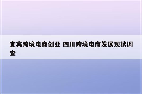 宜宾跨境电商创业 四川跨境电商发展现状调查