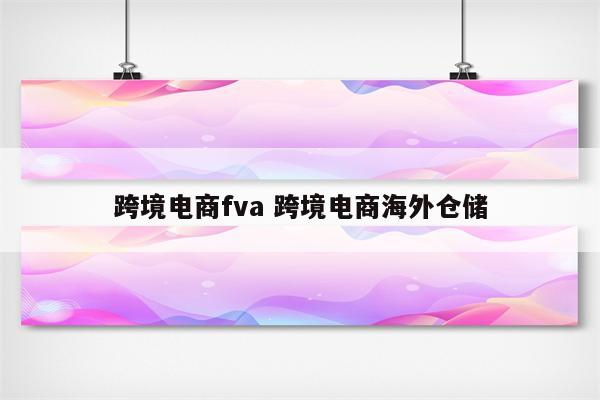 跨境电商fva 跨境电商海外仓储