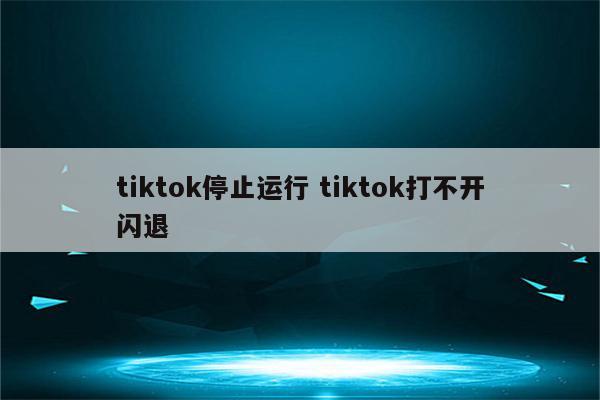 tiktok停止运行 tiktok打不开闪退