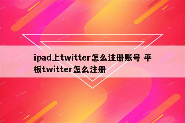 ipad上twitter怎么注册账号 平板twitter怎么注册