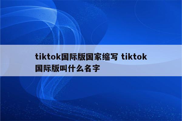 tiktok国际版国家缩写 tiktok国际版叫什么名字