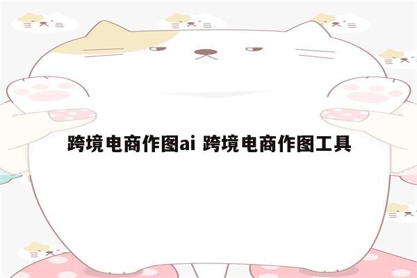跨境电商作图ai 跨境电商作图工具