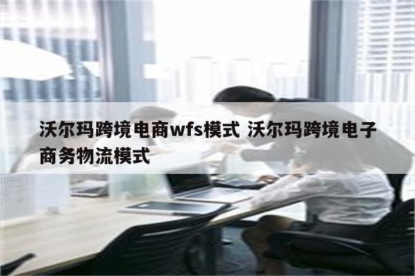 沃尔玛跨境电商wfs模式 沃尔玛跨境电子商务物流模式