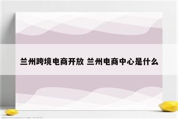 兰州跨境电商开放 兰州电商中心是什么