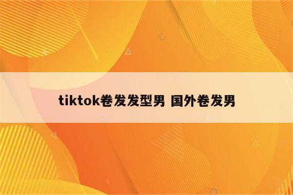 tiktok卷发发型男 国外卷发男