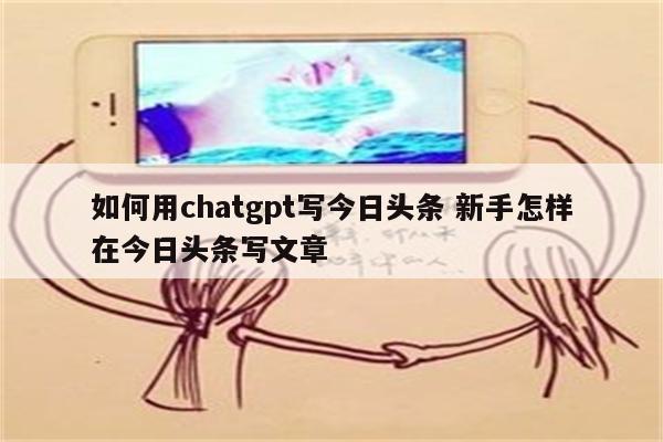 如何用chatgpt写今日头条 新手怎样在今日头条写文章