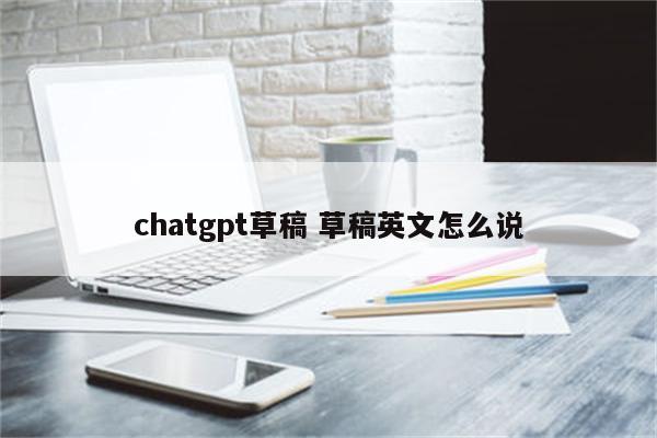 chatgpt草稿 草稿英文怎么说