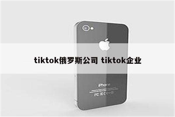 tiktok俄罗斯公司 tiktok企业