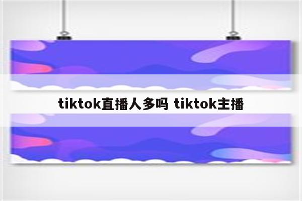 tiktok直播人多吗 tiktok主播