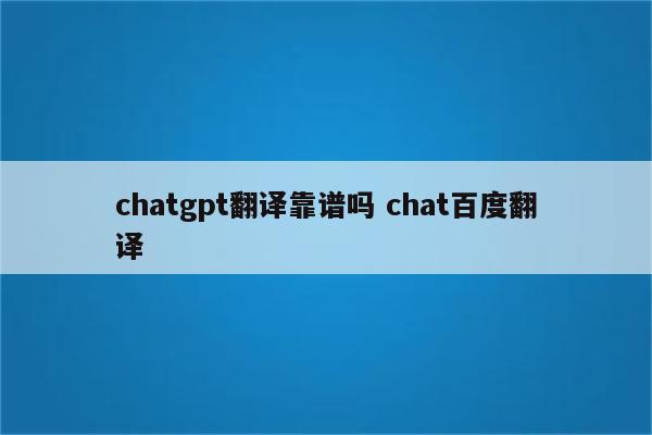 chatgpt翻译靠谱吗 chat百度翻译