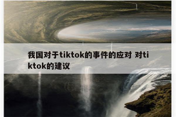 我国对于tiktok的事件的应对 对tiktok的建议