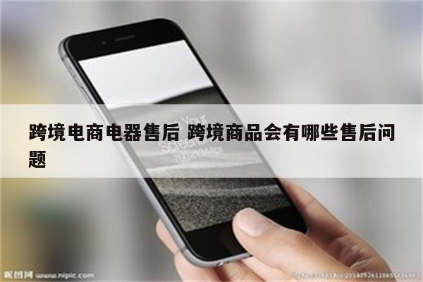 跨境电商电器售后 跨境商品会有哪些售后问题