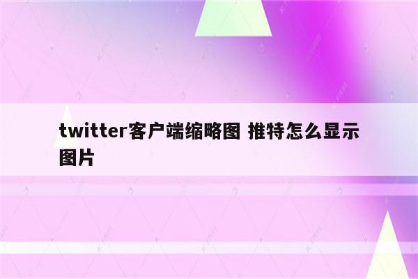 twitter客户端缩略图 推特怎么显示图片