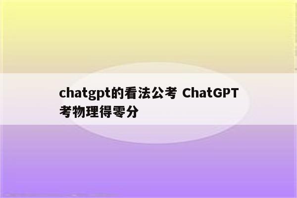 chatgpt的看法公考 ChatGPT考物理得零分