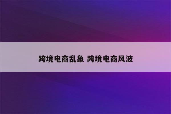 跨境电商乱象 跨境电商风波