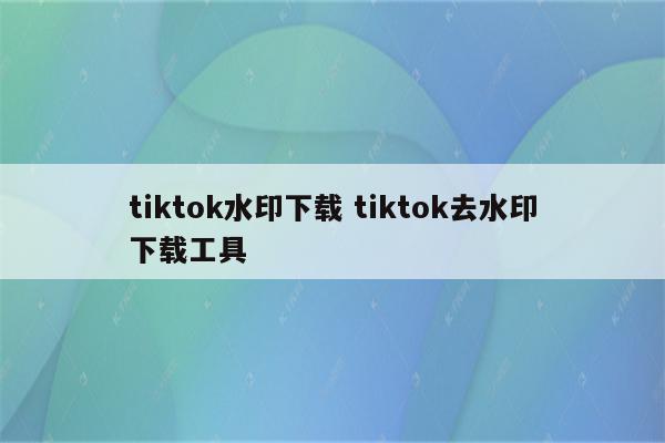 tiktok水印下载 tiktok去水印下载工具