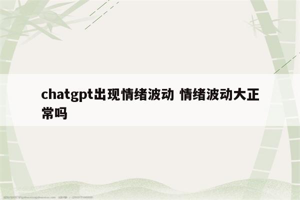 chatgpt出现情绪波动 情绪波动大正常吗