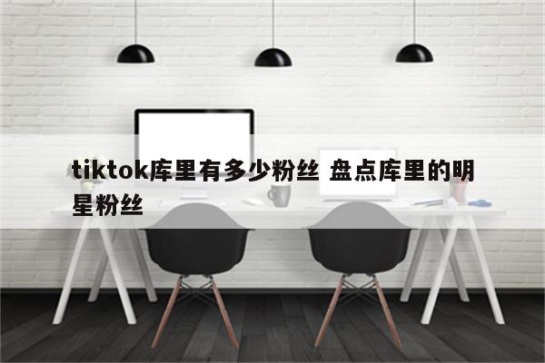 tiktok库里有多少粉丝 盘点库里的明星粉丝