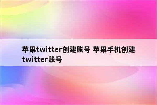 苹果twitter创建账号 苹果手机创建twitter账号