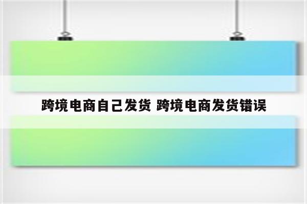 跨境电商自己发货 跨境电商发货错误