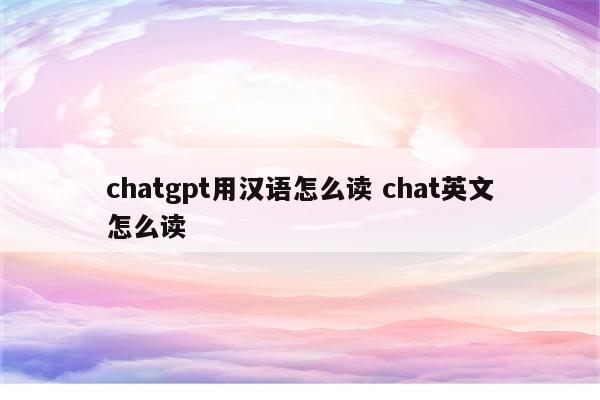 chatgpt用汉语怎么读 chat英文怎么读