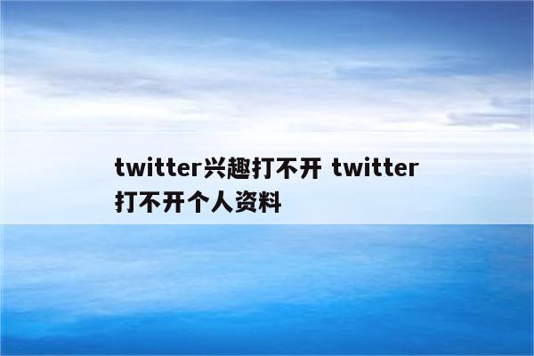 twitter兴趣打不开 twitter打不开个人资料