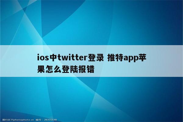 ios中twitter登录 推特app苹果怎么登陆报错