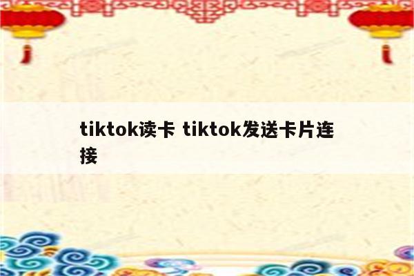 tiktok读卡 tiktok发送卡片连接