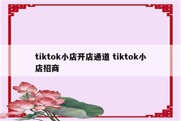 tiktok小店开店通道 tiktok小店招商