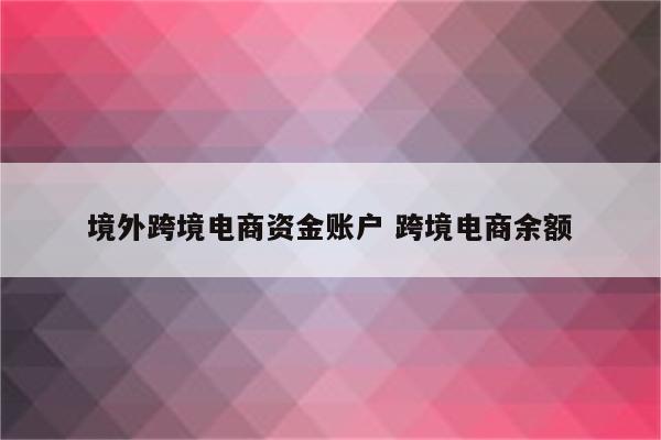 境外跨境电商资金账户 跨境电商余额