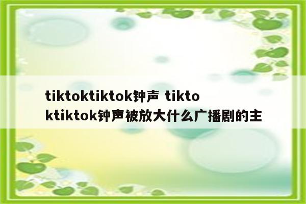 tiktoktiktok钟声 tiktoktiktok钟声被放大什么广播剧的主