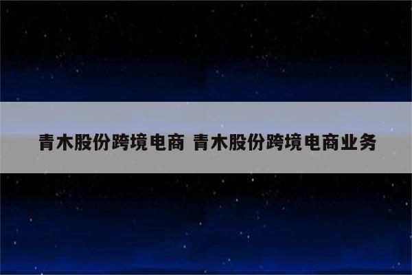 青木股份跨境电商 青木股份跨境电商业务