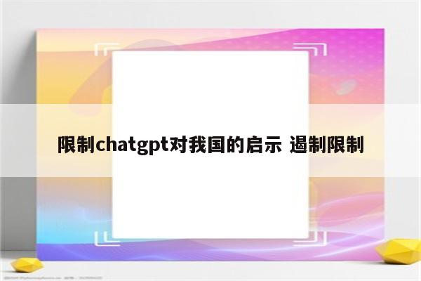 限制chatgpt对我国的启示 遏制限制