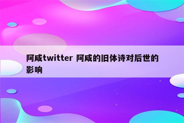 阿咸twitter 阿咸的旧体诗对后世的影响